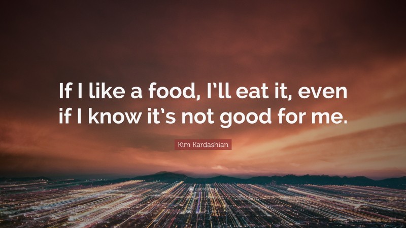Kim Kardashian Quote: “If I like a food, I’ll eat it, even if I know it’s not good for me.”