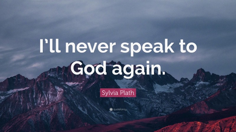 Sylvia Plath Quote: “I’ll never speak to God again.”