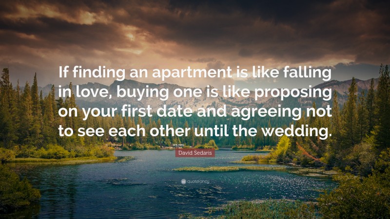 David Sedaris Quote: “If finding an apartment is like falling in love, buying one is like proposing on your first date and agreeing not to see each other until the wedding.”