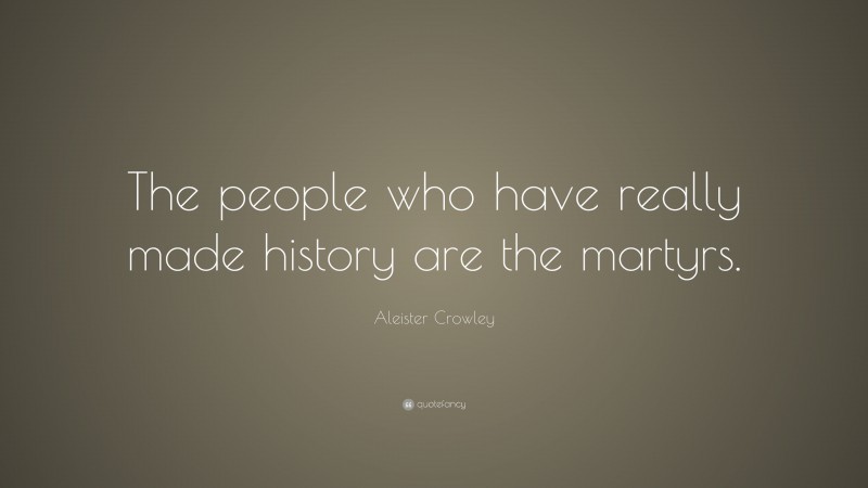 Aleister Crowley Quote: “The people who have really made history are the martyrs.”
