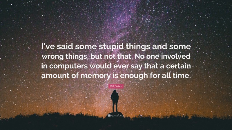 Bill Gates Quote: “I’ve said some stupid things and some wrong things, but not that. No one involved in computers would ever say that a certain amount of memory is enough for all time.”