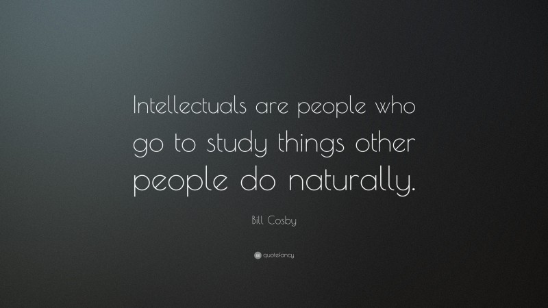 Bill Cosby Quote: “Intellectuals are people who go to study things other people do naturally.”