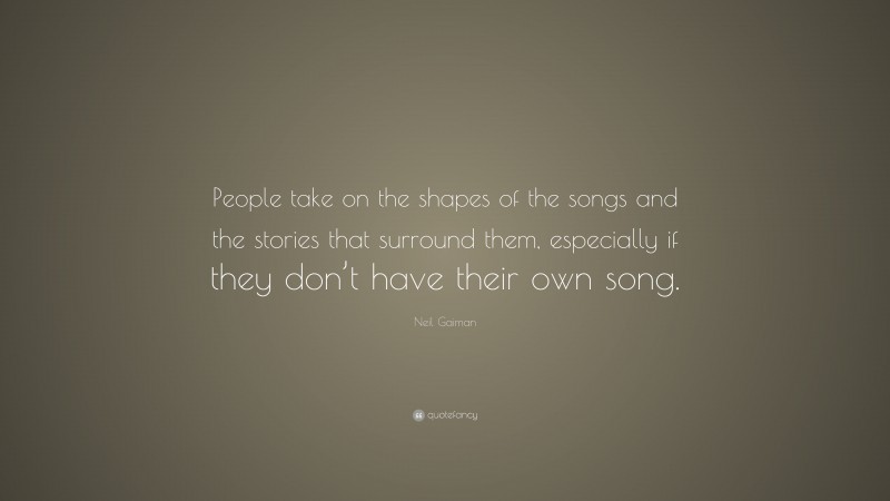 Neil Gaiman Quote: “People take on the shapes of the songs and the stories that surround them, especially if they don’t have their own song.”