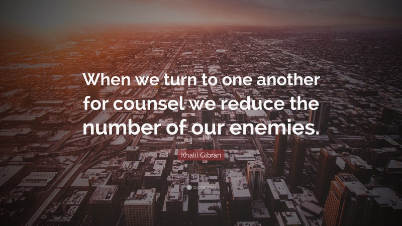 Khalil Gibran Quote: “When we turn to one another for counsel we reduce the number of our enemies.”