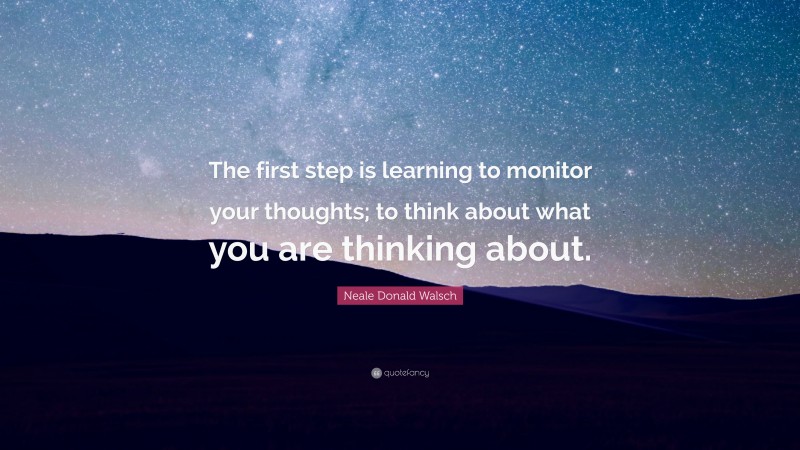 Neale Donald Walsch Quote: “The first step is learning to monitor your thoughts; to think about what you are thinking about.”