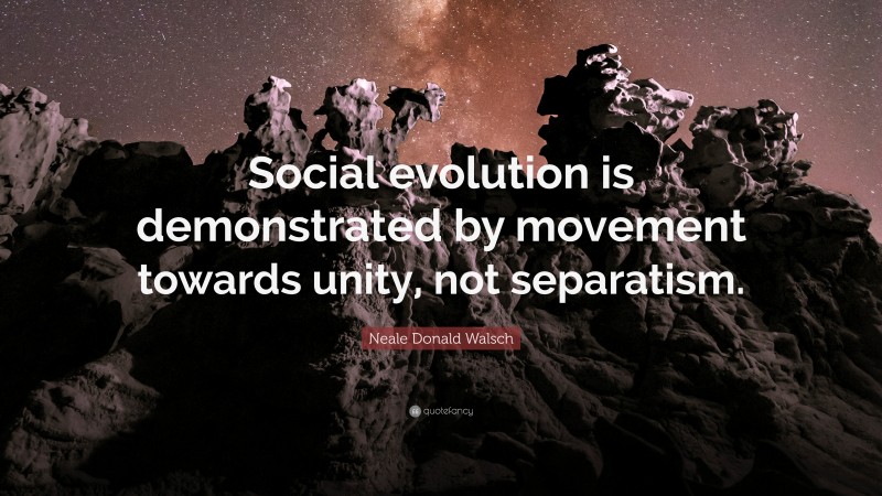 Neale Donald Walsch Quote: “Social evolution is demonstrated by movement towards unity, not separatism.”