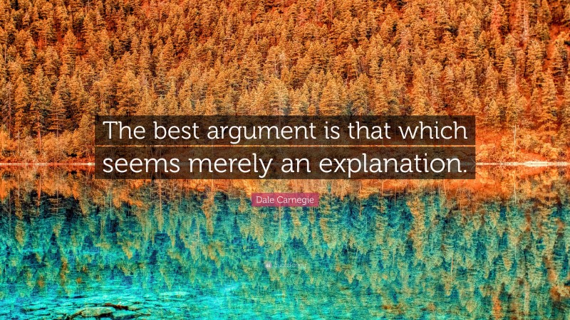 Dale Carnegie Quote: “The best argument is that which seems merely an explanation.”