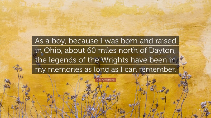Neil Armstrong Quote: “As a boy, because I was born and raised in Ohio, about 60 miles north of Dayton, the legends of the Wrights have been in my memories as long as I can remember.”
