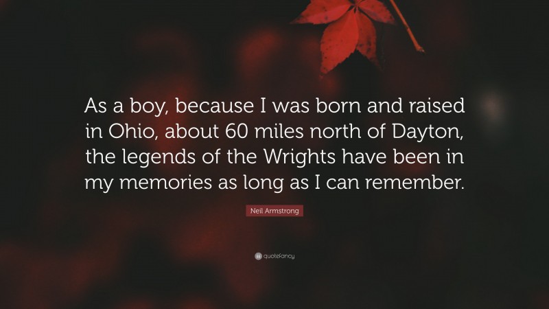 Neil Armstrong Quote: “As a boy, because I was born and raised in Ohio, about 60 miles north of Dayton, the legends of the Wrights have been in my memories as long as I can remember.”