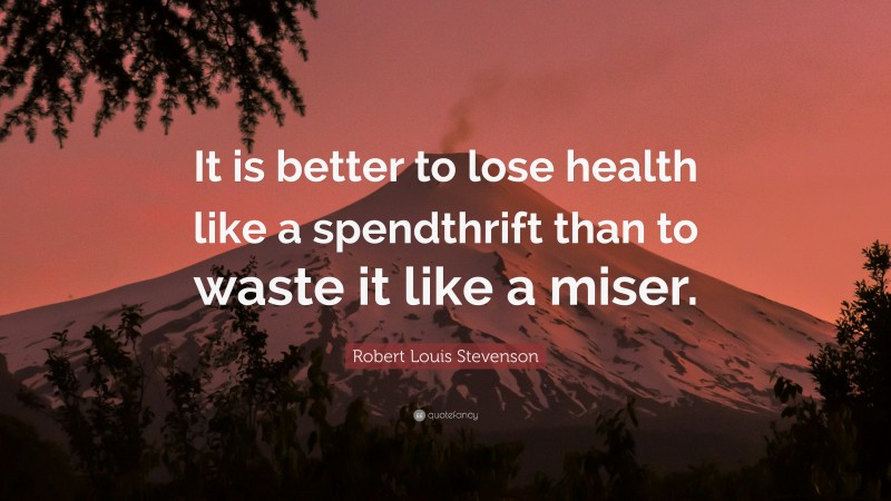 Robert Louis Stevenson Quote: “It is better to lose health like a spendthrift than to waste it like a miser.”