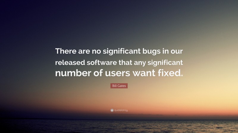 Bill Gates Quote: “There are no significant bugs in our released software that any significant number of users want fixed.”