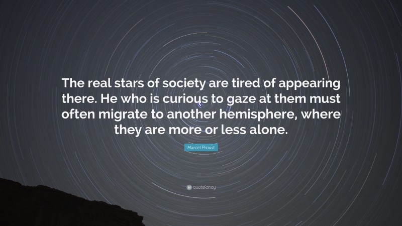 Marcel Proust Quote: “The real stars of society are tired of appearing there. He who is curious to gaze at them must often migrate to another hemisphere, where they are more or less alone.”