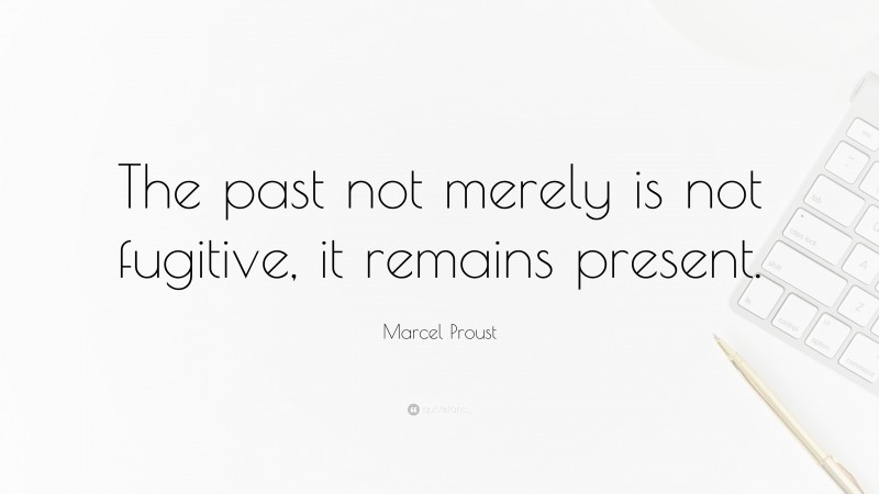 Marcel Proust Quote: “The past not merely is not fugitive, it remains present.”