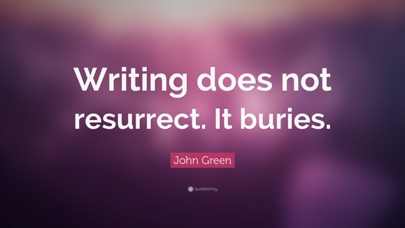 John Green Quote: “Writing does not resurrect. It buries.”