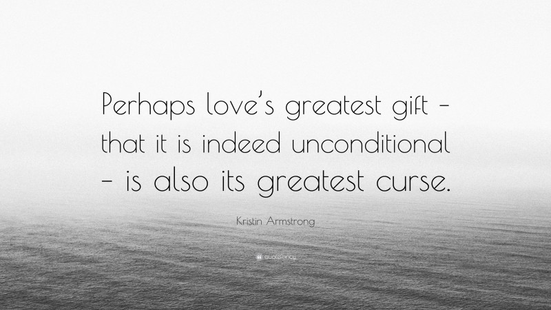 Kristin Armstrong Quote: “Perhaps love’s greatest gift – that it is indeed unconditional – is also its greatest curse.”