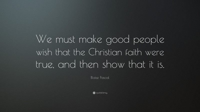 Blaise Pascal Quote: “We must make good people wish that the Christian faith were true, and then show that it is.”