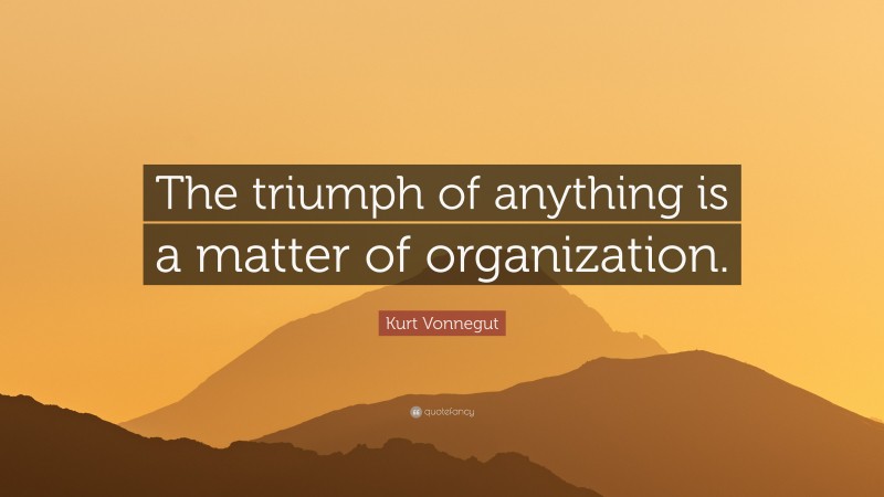 Kurt Vonnegut Quote: “The triumph of anything is a matter of organization.”