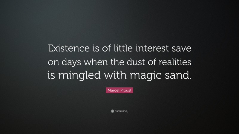 Marcel Proust Quote: “Existence is of little interest save on days when the dust of realities is mingled with magic sand.”