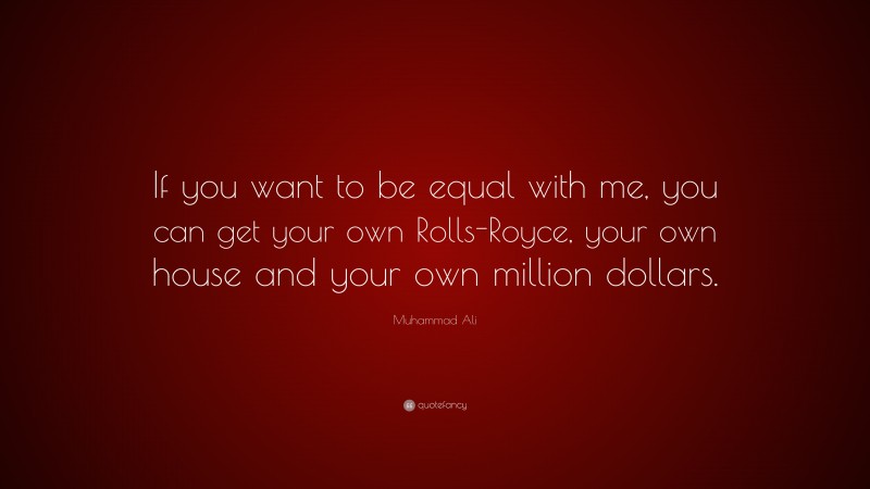 Muhammad Ali Quote: “If you want to be equal with me, you can get your own Rolls-Royce, your own house and your own million dollars.”