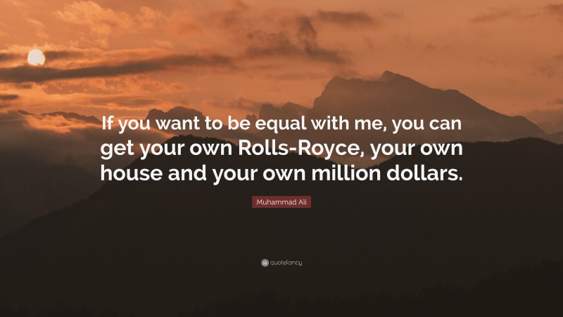 Muhammad Ali Quote: “If you want to be equal with me, you can get your own Rolls-Royce, your own house and your own million dollars.”