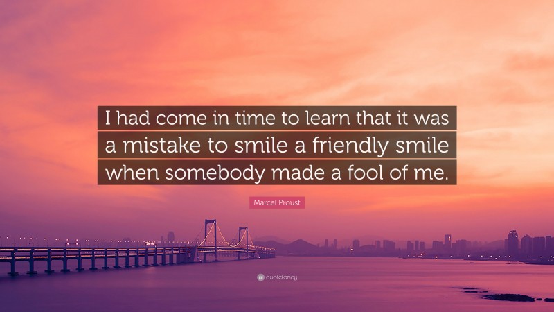 Marcel Proust Quote: “I had come in time to learn that it was a mistake to smile a friendly smile when somebody made a fool of me.”