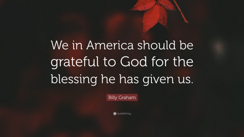 Billy Graham Quote: “We in America should be grateful to God for the blessing he has given us.”