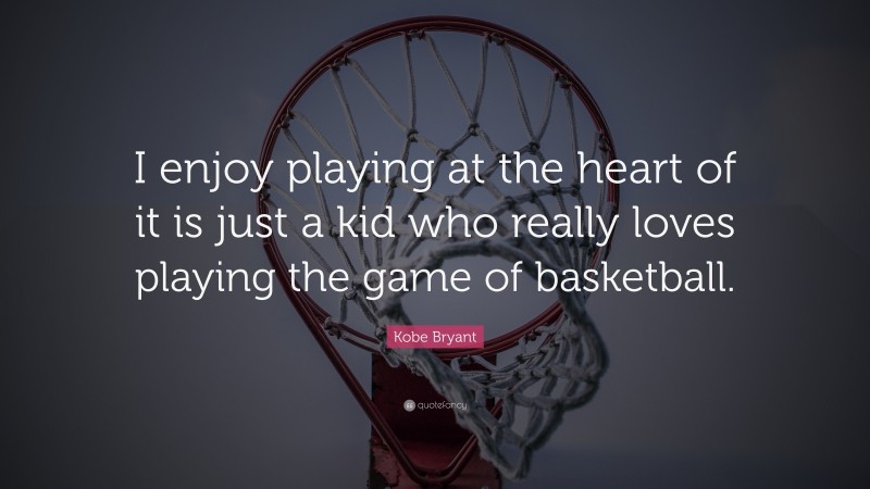 Kobe Bryant Quote: “I enjoy playing at the heart of it is just a kid who really loves playing the game of basketball.”