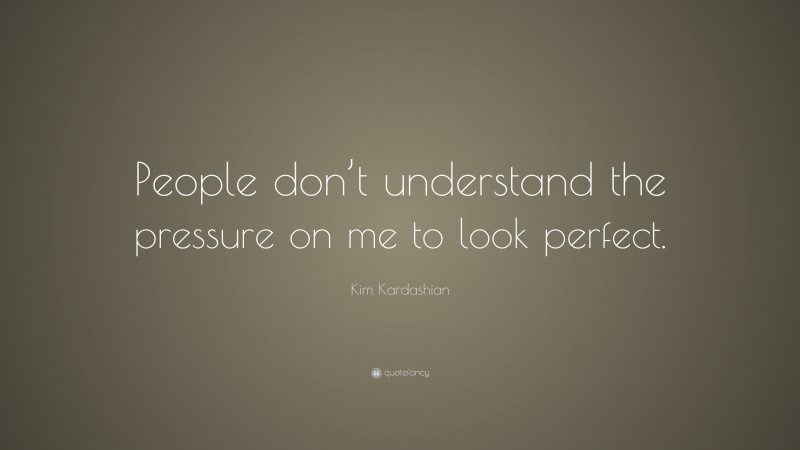 Kim Kardashian Quote: “People don’t understand the pressure on me to look perfect.”