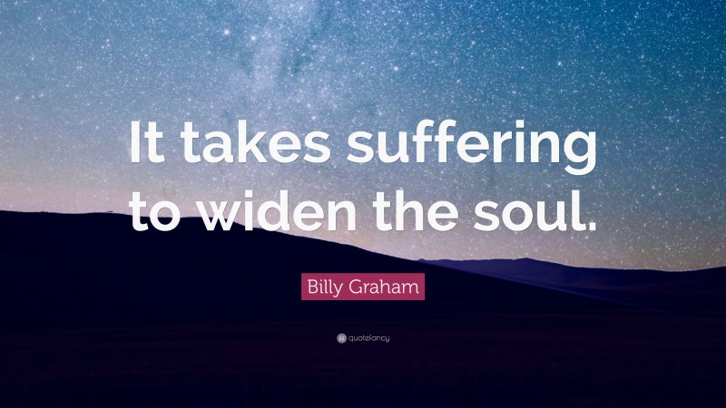 Billy Graham Quote: “It takes suffering to widen the soul.”