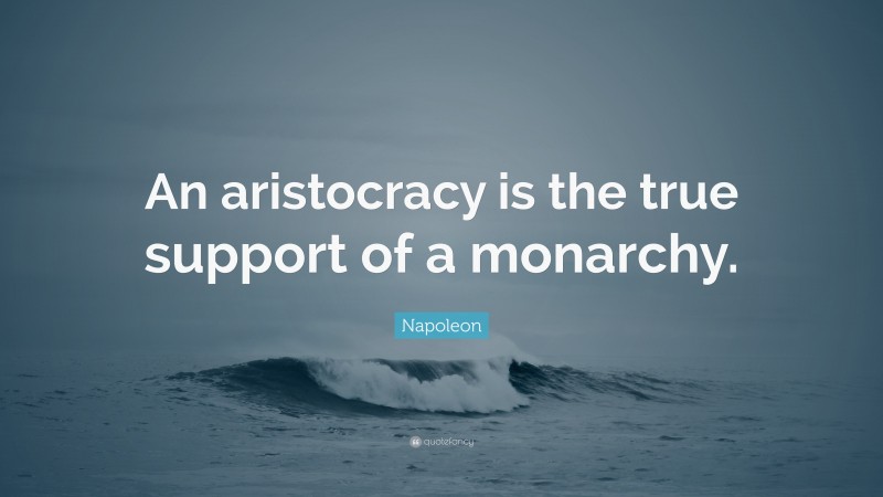 Napoleon Quote: “An aristocracy is the true support of a monarchy.”