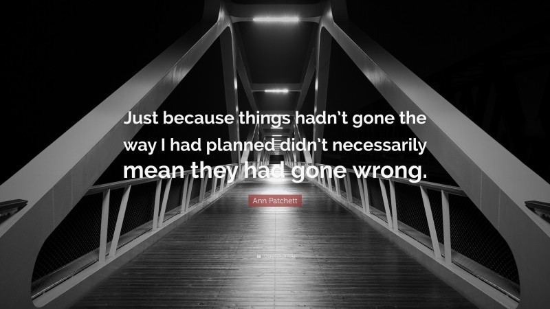 Ann Patchett Quote: “Just because things hadn’t gone the way I had planned didn’t necessarily mean they had gone wrong.”