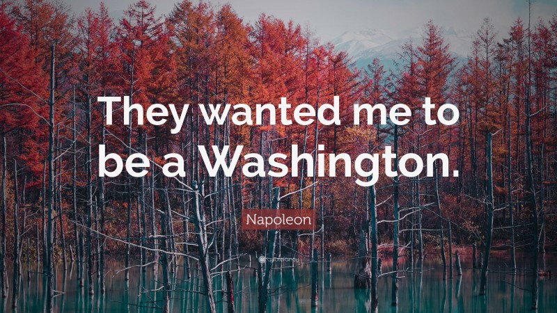 Napoleon Quote: “They wanted me to be a Washington.”