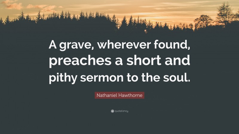 Nathaniel Hawthorne Quote: “A grave, wherever found, preaches a short and pithy sermon to the soul.”