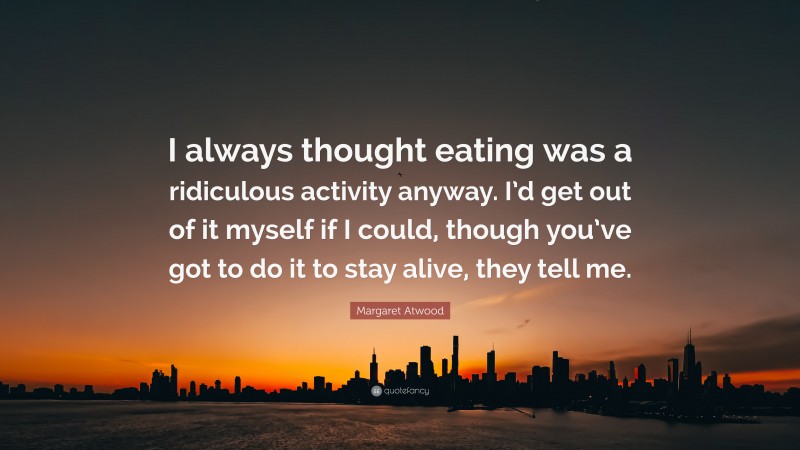 Margaret Atwood Quote: “I always thought eating was a ridiculous activity anyway. I’d get out of it myself if I could, though you’ve got to do it to stay alive, they tell me.”