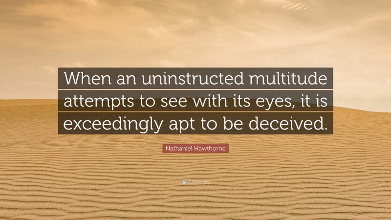 Nathaniel Hawthorne Quote: “When an uninstructed multitude attempts to see with its eyes, it is exceedingly apt to be deceived.”