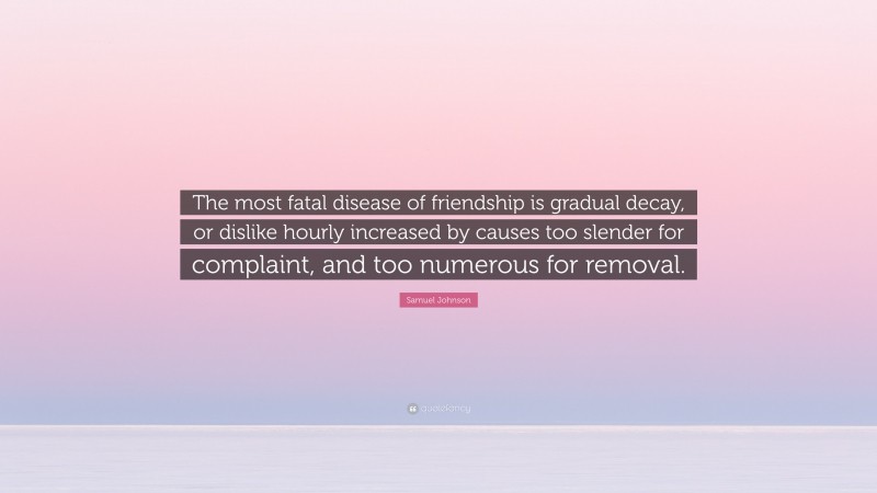 Samuel Johnson Quote: “The most fatal disease of friendship is gradual decay, or dislike hourly increased by causes too slender for complaint, and too numerous for removal.”