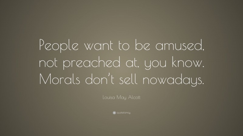 Louisa May Alcott Quote: “People want to be amused, not preached at, you know. Morals don’t sell nowadays.”