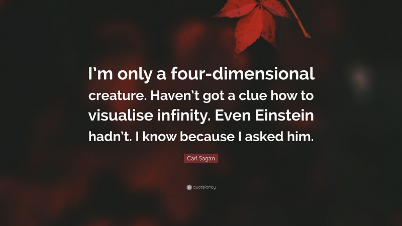 Carl Sagan Quote: “I’m only a four-dimensional creature. Haven’t got a clue how to visualise infinity. Even Einstein hadn’t. I know because I asked him.”