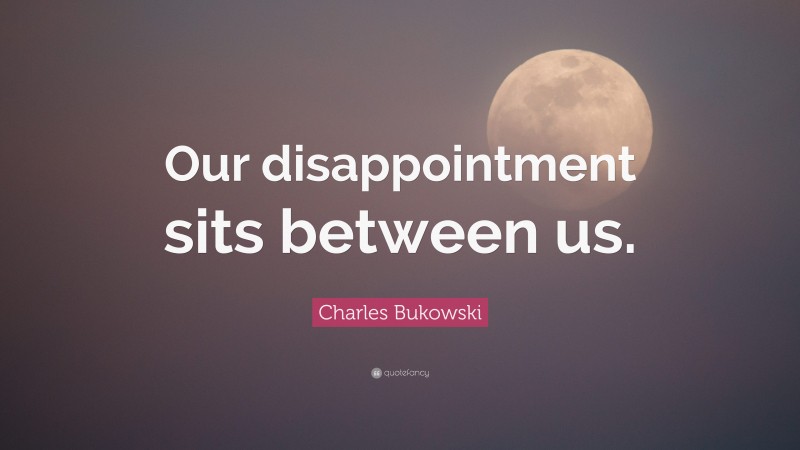 Charles Bukowski Quote: “Our disappointment sits between us.”