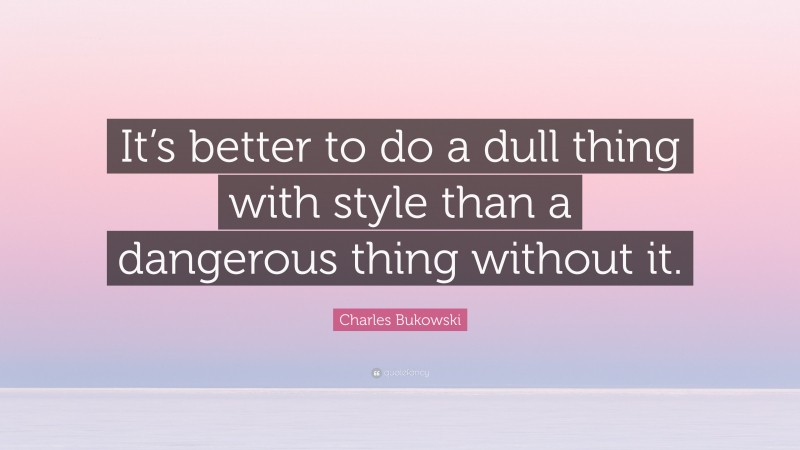 Charles Bukowski Quote: “It’s better to do a dull thing with style than a dangerous thing without it.”