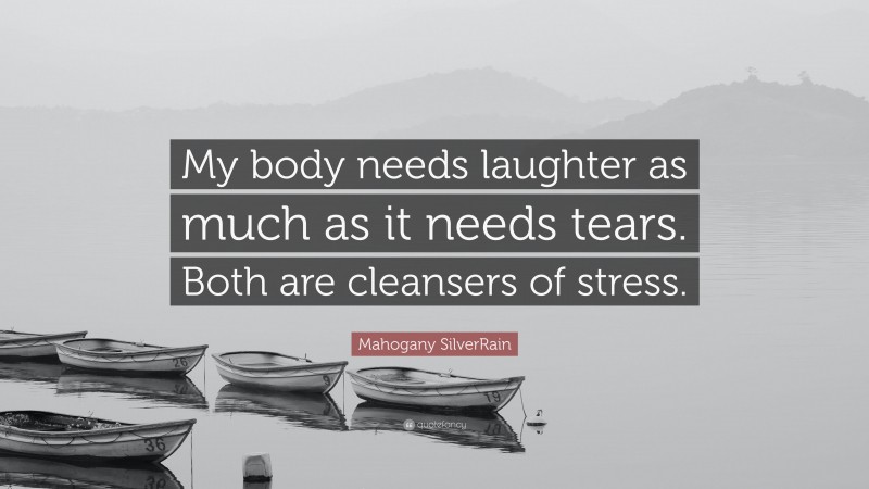 Mahogany SilverRain Quote: “My body needs laughter as much as it needs tears. Both are cleansers of stress.”