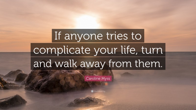 Caroline Myss Quote: “If anyone tries to complicate your life, turn and walk away from them.”