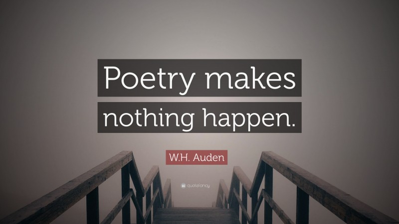 W.H. Auden Quote: “Poetry makes nothing happen.”
