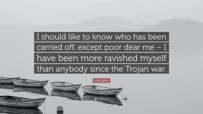 Lord Byron Quote: “I should like to know who has been carried off, except poor dear me – I have been more ravished myself than anybody since the Trojan war.”
