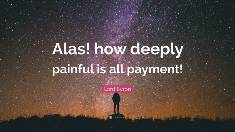 Lord Byron Quote: “Alas! how deeply painful is all payment!”