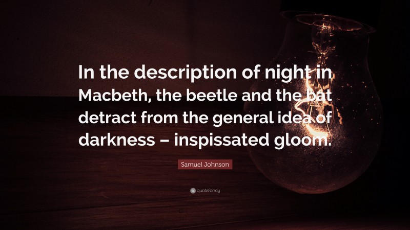 Samuel Johnson Quote: “In the description of night in Macbeth, the beetle and the bat detract from the general idea of darkness – inspissated gloom.”
