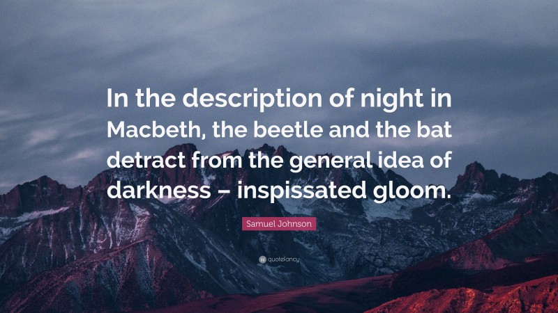 Samuel Johnson Quote: “In the description of night in Macbeth, the beetle and the bat detract from the general idea of darkness – inspissated gloom.”