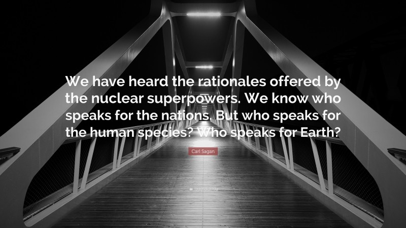 Carl Sagan Quote: “We have heard the rationales offered by the nuclear superpowers. We know who speaks for the nations. But who speaks for the human species? Who speaks for Earth?”
