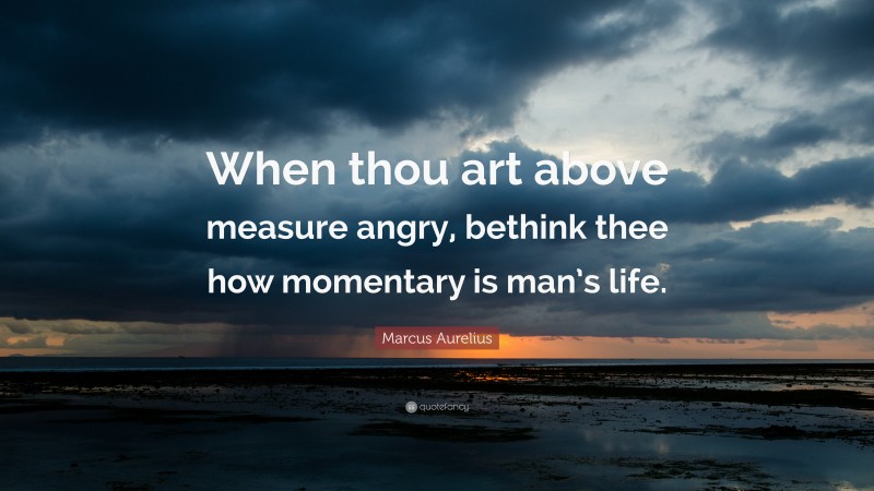 Marcus Aurelius Quote: “When thou art above measure angry, bethink thee how momentary is man’s life.”