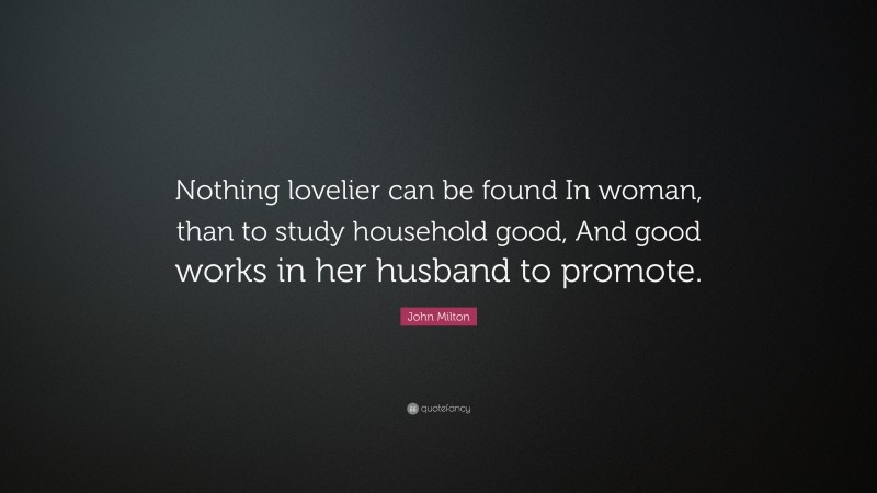 John Milton Quote: “Nothing lovelier can be found In woman, than to study household good, And good works in her husband to promote.”